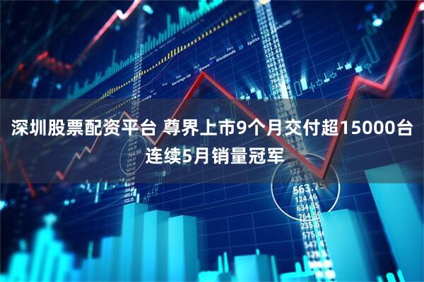 深圳股票配资平台 尊界上市9个月交付超15000台 连续5月销量冠军