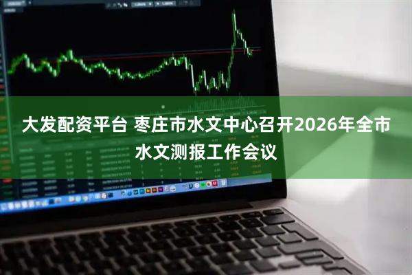 大发配资平台 枣庄市水文中心召开2026年全市水文测报工作会议