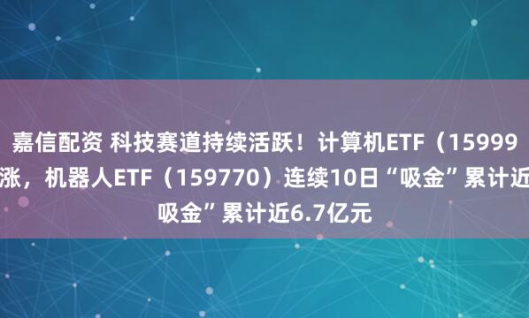 嘉信配资 科技赛道持续活跃！计算机ETF（159998）五连涨，机器人ETF（159770）连续10日“吸金”累计近6.7亿元