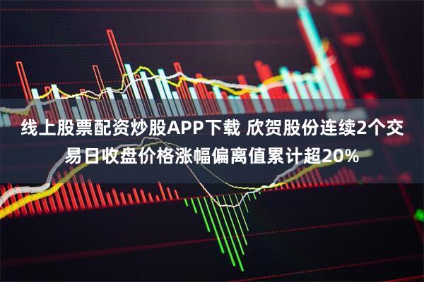 线上股票配资炒股APP下载 欣贺股份连续2个交易日收盘价格涨幅偏离值累计超20%