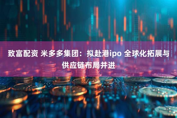 致富配资 米多多集团：拟赴港ipo 全球化拓展与供应链布局并进