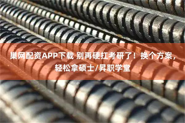 巢网配资APP下载 别再硬扛考研了！换个方案，轻松拿硕士/昇职学堂