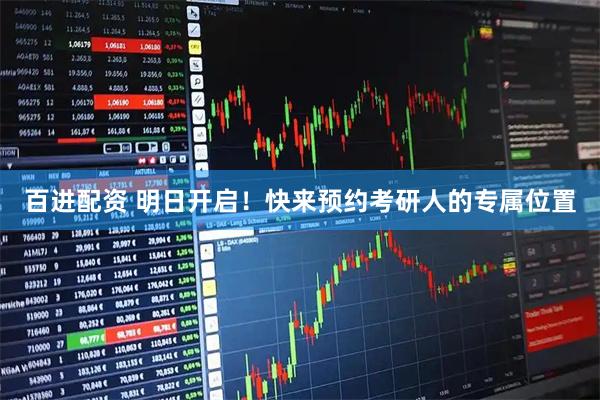 百进配资 明日开启！快来预约考研人的专属位置