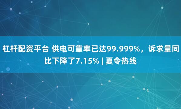 杠杆配资平台 供电可靠率已达99.999%，诉求量同比下降了7.15% | 夏令热线